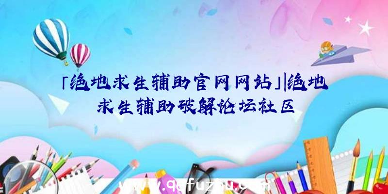 「绝地求生辅助官网网站」|绝地求生辅助破解论坛社区